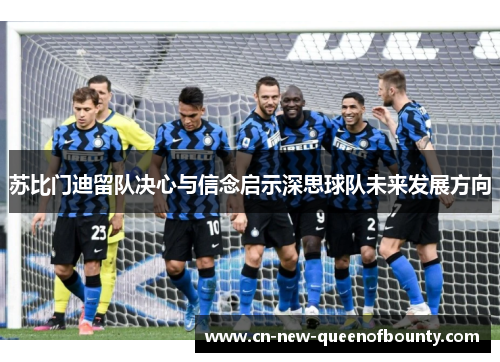 苏比门迪留队决心与信念启示深思球队未来发展方向