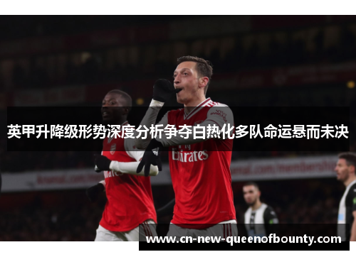 英甲升降级形势深度分析争夺白热化多队命运悬而未决