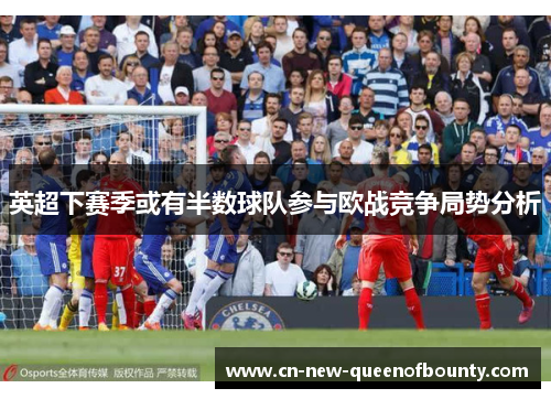 英超下赛季或有半数球队参与欧战竞争局势分析