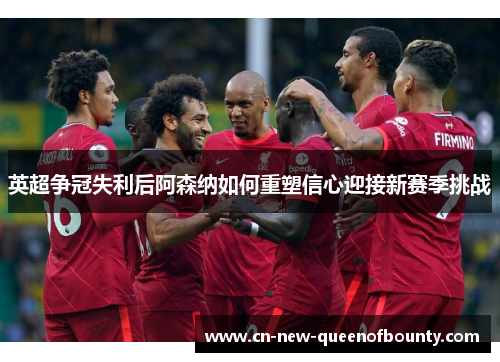 英超争冠失利后阿森纳如何重塑信心迎接新赛季挑战