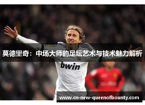 莫德里奇：中场大师的足坛艺术与技术魅力解析