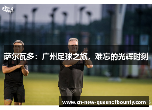 萨尔瓦多：广州足球之旅，难忘的光辉时刻