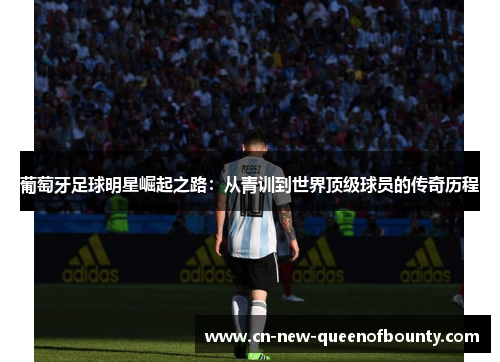 葡萄牙足球明星崛起之路：从青训到世界顶级球员的传奇历程