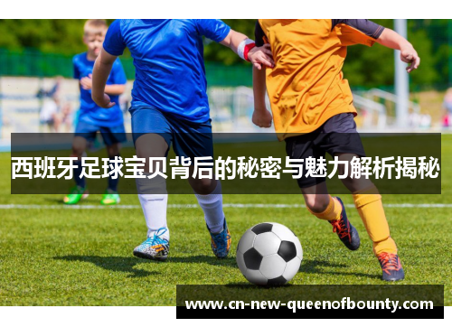 西班牙足球宝贝背后的秘密与魅力解析揭秘