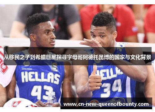 从移民之子到希腊巨星探寻字母哥阿德托昆博的国家与文化背景