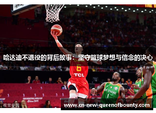 哈达迪不退役的背后故事：坚守篮球梦想与信念的决心