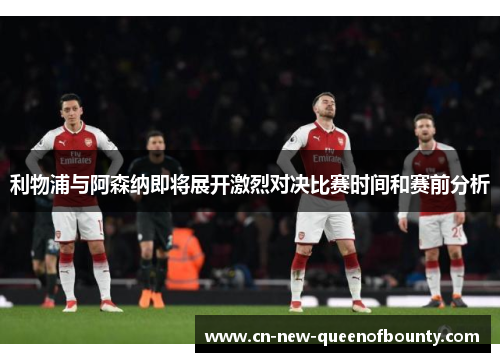 利物浦与阿森纳即将展开激烈对决比赛时间和赛前分析