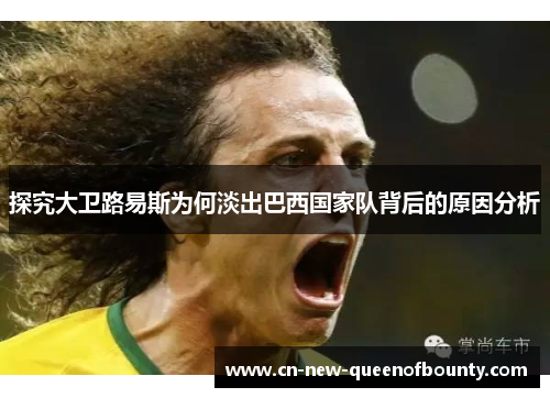 探究大卫路易斯为何淡出巴西国家队背后的原因分析