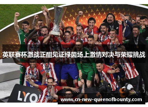 英联赛杯激战正酣见证绿茵场上激情对决与荣耀挑战