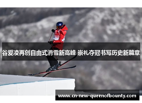 谷爱凌再创自由式滑雪新高峰 崇礼夺冠书写历史新篇章