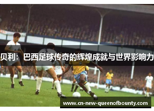贝利：巴西足球传奇的辉煌成就与世界影响力