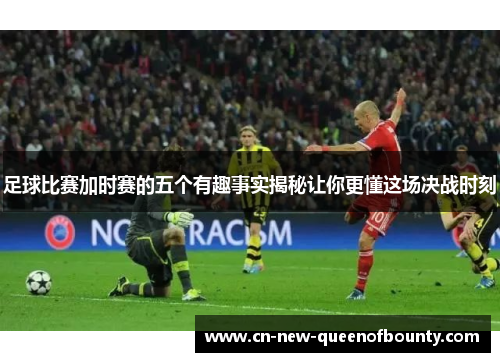 足球比赛加时赛的五个有趣事实揭秘让你更懂这场决战时刻