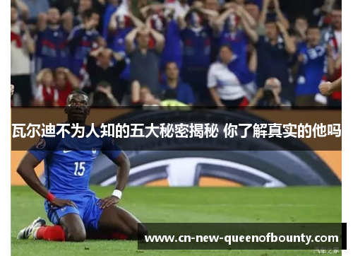 瓦尔迪不为人知的五大秘密揭秘 你了解真实的他吗