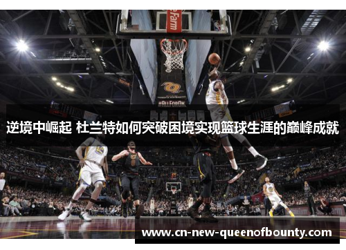 逆境中崛起 杜兰特如何突破困境实现篮球生涯的巅峰成就