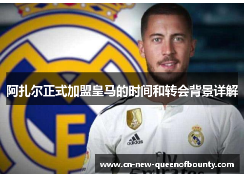 阿扎尔正式加盟皇马的时间和转会背景详解