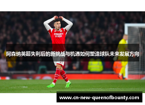 阿森纳英超失利后的新挑战与机遇如何塑造球队未来发展方向