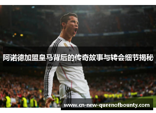 阿诺德加盟皇马背后的传奇故事与转会细节揭秘