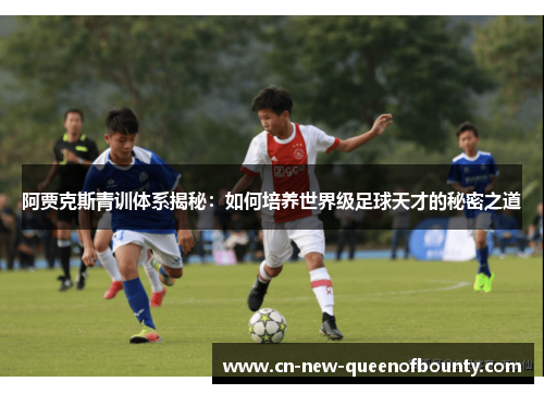 阿贾克斯青训体系揭秘：如何培养世界级足球天才的秘密之道
