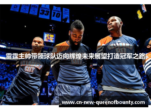 雷霆主帅带领球队迈向辉煌未来展望打造冠军之路 雷霆主帅带领球队迈向辉煌未来展望打造冠军之路