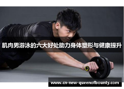 肌肉男游泳的六大好处助力身体塑形与健康提升