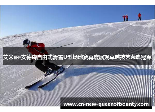 艾米丽·安德森自由式滑雪U型场地赛再度展现卓越技艺荣膺冠军