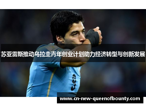 苏亚雷斯推动乌拉圭青年创业计划助力经济转型与创新发展