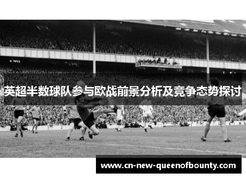 英超半数球队参与欧战前景分析及竞争态势探讨