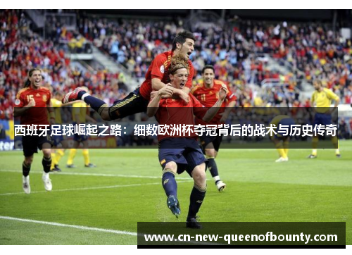 西班牙足球崛起之路：细数欧洲杯夺冠背后的战术与历史传奇