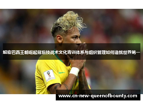 解密巴西王朝崛起背后技战术文化青训体系与组织管理如何造就世界第一