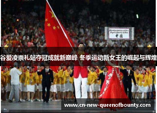 谷爱凌崇礼站夺冠成就新巅峰 冬季运动新女王的崛起与辉煌