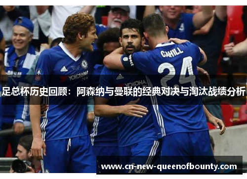 足总杯历史回顾：阿森纳与曼联的经典对决与淘汰战绩分析