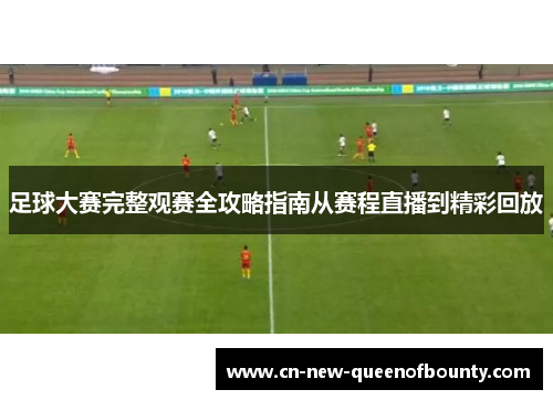 足球大赛完整观赛全攻略指南从赛程直播到精彩回放
