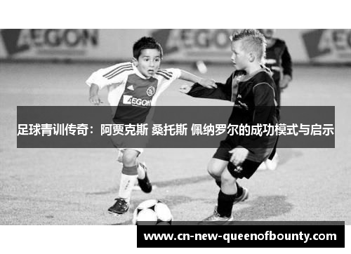 足球青训传奇：阿贾克斯 桑托斯 佩纳罗尔的成功模式与启示