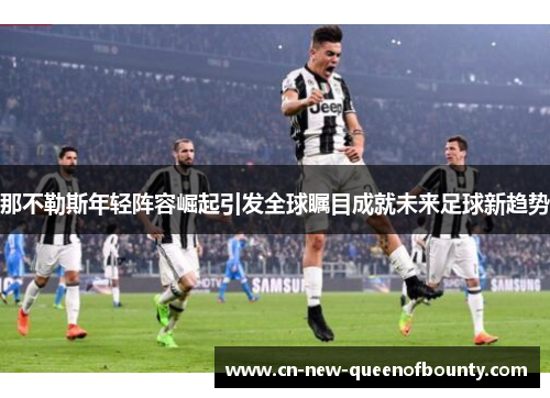 那不勒斯年轻阵容崛起引发全球瞩目成就未来足球新趋势 那不勒斯年轻阵容崛起引发全球瞩目成就未来足球新趋势