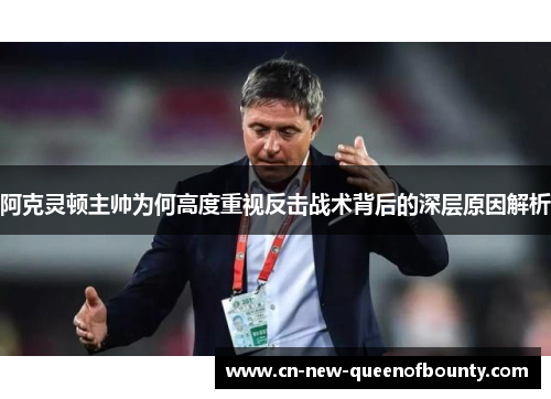 阿克灵顿主帅为何高度重视反击战术背后的深层原因解析