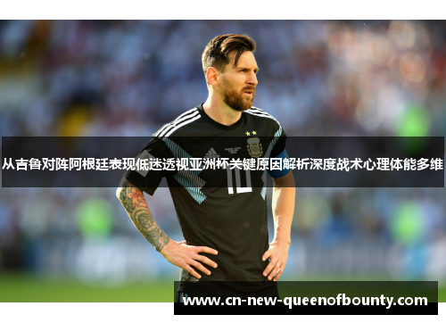 从吉鲁对阵阿根廷表现低迷透视亚洲杯关键原因解析深度战术心理体能多维