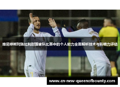 维尼修斯对阵比利时国家队比赛中的个人能力全面解析技术与影响力评估 维尼修斯对阵比利时国家队比赛中的个人能力全面解析技术与影响力评估