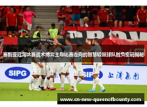 赛前亚冠淘汰赛战术博弈主导比赛走向的智慧较量球队胜负密码揭秘