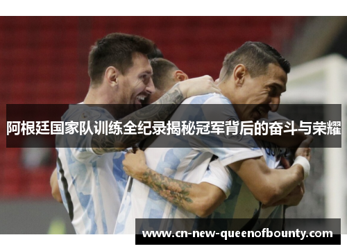阿根廷国家队训练全纪录揭秘冠军背后的奋斗与荣耀