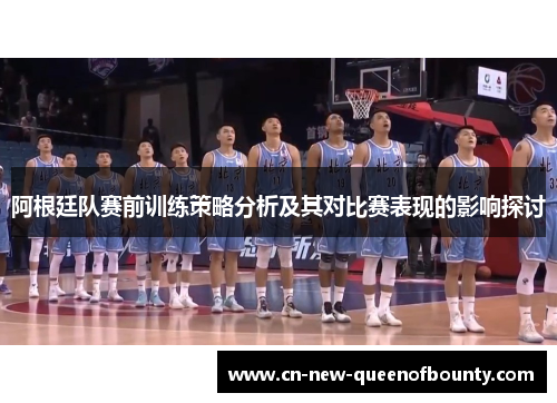 阿根廷队赛前训练策略分析及其对比赛表现的影响探讨 阿根廷队赛前训练策略分析及其对比赛表现的影响探讨