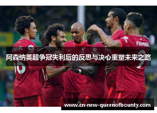 阿森纳英超争冠失利后的反思与决心重塑未来之路