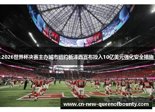 2026世界杯决赛主办城市纽约新泽西宣布投入10亿美元强化安全措施