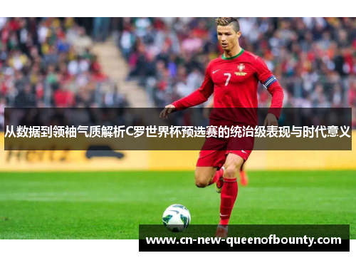从数据到领袖气质解析C罗世界杯预选赛的统治级表现与时代意义 从数据到领袖气质解析C罗世界杯预选赛的统治级表现与时代意义