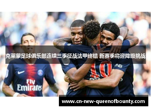 克莱蒙足球俱乐部连续三季征战法甲终结 新赛季将迎降级挑战 克莱蒙足球俱乐部连续三季征战法甲终结 新赛季将迎降级挑战