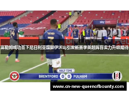 富勒姆成功签下尼日利亚国脚伊沃比引发新赛季英超阵容实力升级期待