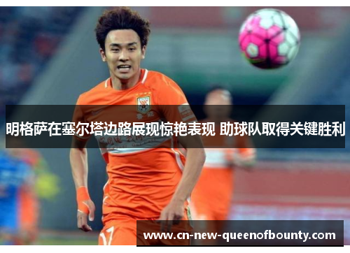 明格萨在塞尔塔边路展现惊艳表现 助球队取得关键胜利 明格萨在塞尔塔边路展现惊艳表现 助球队取得关键胜利
