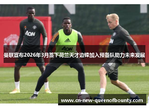 曼联宣布2026年3月签下荷兰天才边锋加入预备队助力未来发展