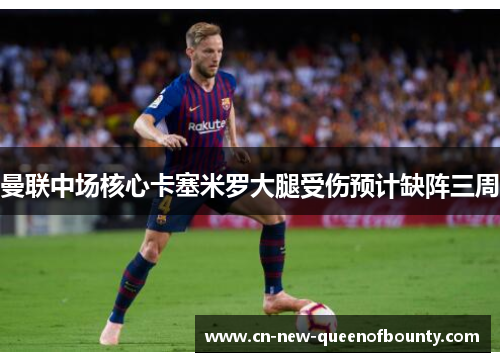 曼联中场核心卡塞米罗大腿受伤预计缺阵三周