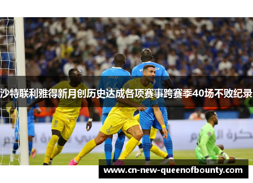 沙特联利雅得新月创历史达成各项赛事跨赛季40场不败纪录
