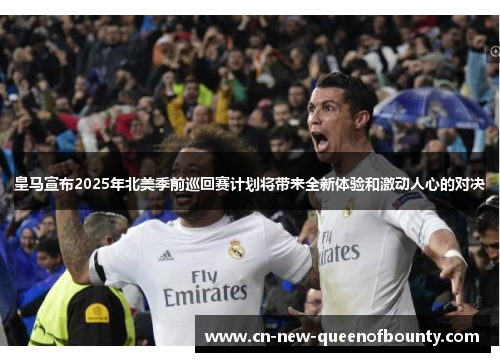 皇马宣布2025年北美季前巡回赛计划将带来全新体验和激动人心的对决